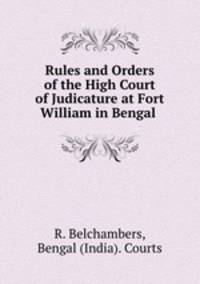 Rules and Orders of the High Court of Judicature at Fort William in Bengal .