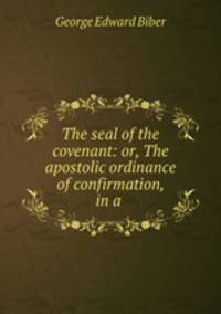 The seal of the covenant: or, The apostolic ordinance of confirmation, in a .