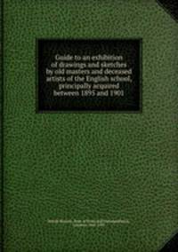 Guide to an exhibition of drawings and sketches by old masters and deceased artists of the English school, principally acquired between 1895 and 1901
