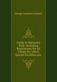 Guide to Battersea Park: Including Regulations for All Games for which Special Facilities are .