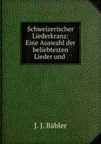 Schweizerischer Liederkranz: Eine Auswahl der beliebtesten Lieder und .