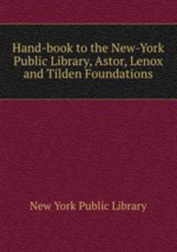 Hand-book to the New-York Public Library, Astor, Lenox and Tilden Foundations.
