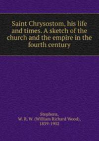 Saint Chrysostom, his life and times. A sketch of the church and the empire in the fourth century