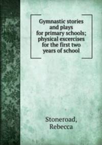 Gymnastic stories and plays for primary schools; physical excercises for the first two years of school
