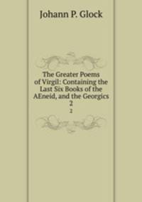The Greater Poems of Virgil: Containing the Last Six Books of the AEneid, and the Georgics. 2