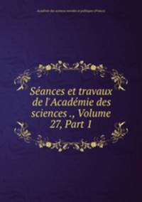 Sances et travaux de l`Acadmie des sciences ., Volume 27, Part 1