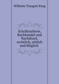 Schriftstellerei, Buchhandel und Nachdruck, rechtlich, sittlich und klglich .