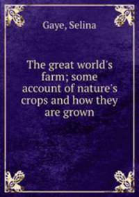 The great world`s farm; some account of nature`s crops and how they are grown
