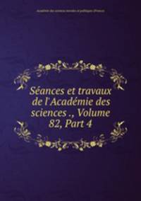 Sances et travaux de l`Acadmie des sciences ., Volume 82, Part 4