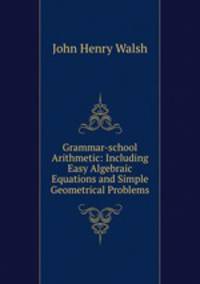 Grammar-school Arithmetic: Including Easy Algebraic Equations and Simple Geometrical Problems