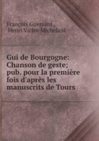 Gui de Bourgogne: Chanson de geste; pub. pour la premire fois d`aprs les manuscrits de Tours .