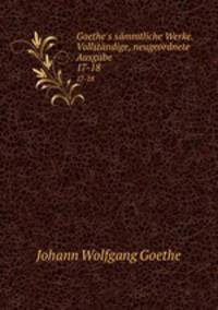 Goethe`s smmtliche Werke. Vollstndige, neugeordnete Ausgabe. 17-18