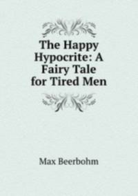 The Happy Hypocrite: A Fairy Tale for Tired Men