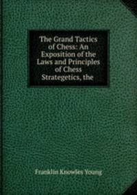 The Grand Tactics of Chess: An Exposition of the Laws and Principles of Chess Strategetics, the .