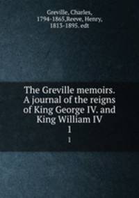 The Greville memoirs. A journal of the reigns of King George IV. and King William IV.. 1