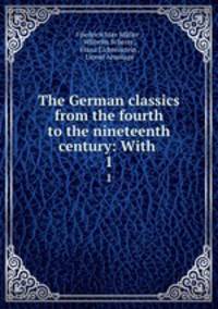 The German classics from the fourth to the nineteenth century: With .. 1
