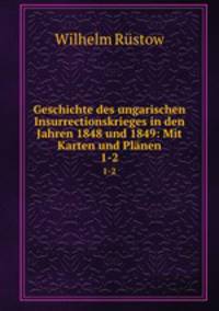 Geschichte des ungarischen Insurrectionskrieges in den Jahren 1848 und 1849: Mit Karten und Plnen. 1-2