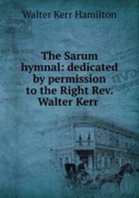 The Sarum hymnal: dedicated by permission to the Right Rev. Walter Kerr .