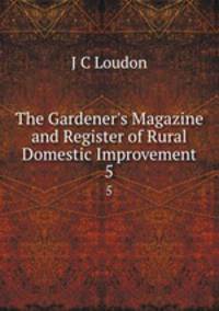 The Gardener`s Magazine and Register of Rural & Domestic Improvement. 5