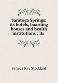 Saratoga Springs: its hotels, boarding houses and health institutions ; its .
