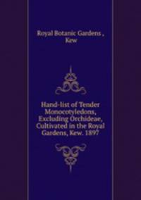 Hand-list of Tender Monocotyledons, Excluding Orchideae, Cultivated in the Royal Gardens, Kew. 1897