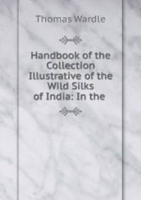 Handbook of the Collection Illustrative of the Wild Silks of India: In the .