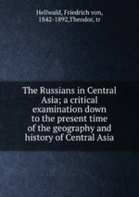 The Russians in Central Asia; a critical examination down to the present time of the geography and history of Central Asia
