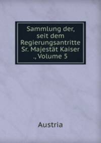 Sammlung der, seit dem Regierungsantritte Sr. Majestt Kaiser ., Volume 5