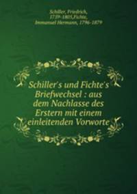 Schiller`s und Fichte`s Briefwechsel : aus dem Nachlasse des Erstern mit einem einleitenden Vorworte