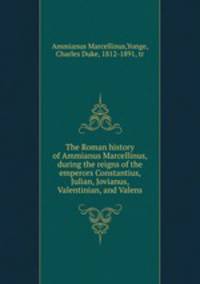 The Roman history of Ammianus Marcellinus, during the reigns of the emperors Constantius, Julian, Jovianus, Valentinian, and Valens