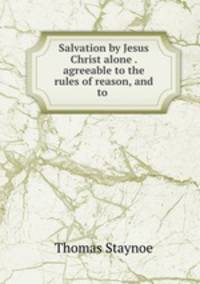 Salvation by Jesus Christ alone . agreeable to the rules of reason, and to .