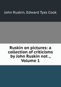 Ruskin on pictures: a collection of criticisms by John Ruskin not ., Volume 1