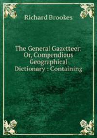 The General Gazetteer: Or, Compendious Geographical Dictionary : Containing .