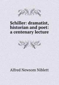 Schiller: dramatist, historian and poet: a centenary lecture