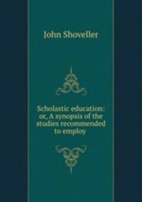 Scholastic education: or, A synopsis of the studies recommended to employ .