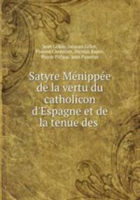 Satyre Mnippe de la vertu du catholicon d`Espagne et de la tenue des .