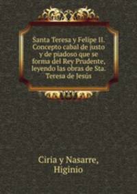 Santa Teresa y Felipe II. Concepto cabal de justo y de piadoso que se forma del Rey Prudente, leyendo las obras de Sta. Teresa de Jess