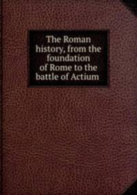 The Roman history, from the foundation of Rome to the battle of Actium