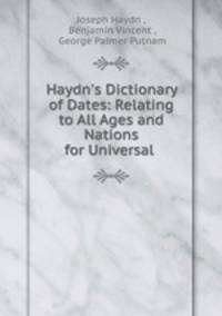 Haydn`s Dictionary of Dates: Relating to All Ages and Nations for Universal .