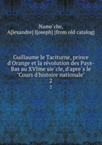 Guillaume le Taciturne, prince d`Orange et la revolution des Pays-Bas au XVIme siecle, d`apres le "Cours d`histoire nationale". 2