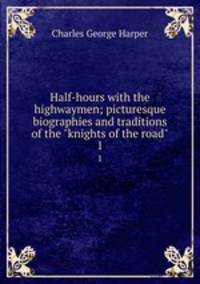 Half-hours with the highwaymen; picturesque biographies and traditions of the "knights of the road". 1