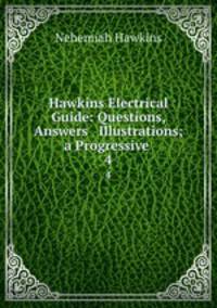 Hawkins Electrical Guide: Questions, Answers & Illustrations; a Progressive .. 4