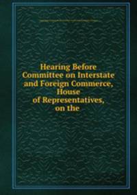 Hearing Before Committee on Interstate and Foreign Commerce, House of Representatives, on the .