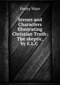Scenes and Characters Illustrating Christian Truth: The skeptic, by E.L.C .