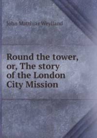 Round the tower, or, The story of the London City Mission