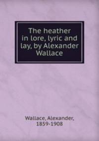 The heather in lore, lyric and lay, by Alexander Wallace