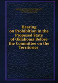 Hearing on Prohibition in the Proposed State of Oklahoma Before the Committee on the Territories .