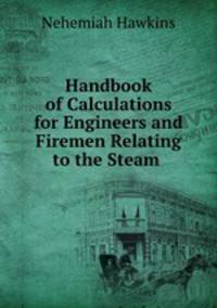 Handbook of Calculations for Engineers and Firemen Relating to the Steam .