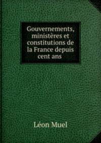 Gouvernements, ministres et constitutions de la France depuis cent ans .
