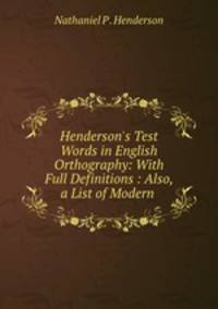 Henderson`s Test Words in English Orthography: With Full Definitions : Also, a List of Modern .